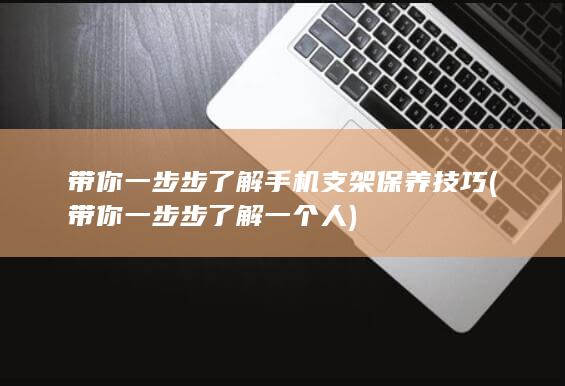 带你一步步了解手机支架保养技巧 (带你一步步了解一个人)