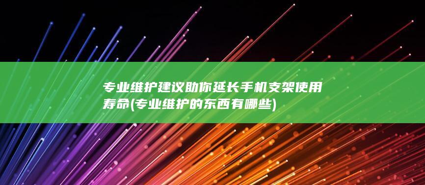 专业维护建议助你延长手机支架使用寿命 (专业维护的东西有哪些)