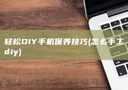 轻松DIY手机保养技巧 (怎么手工diy)