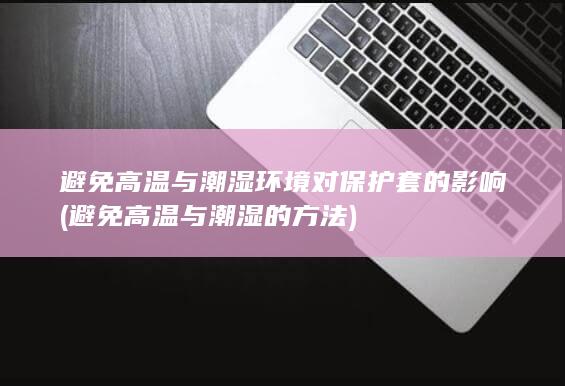 避免高温与潮湿环境对保护套的影响 (避免高温与潮湿的方法)