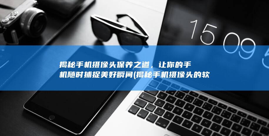 揭秘手机摄像头保养之道，让你的手机随时捕捉美好瞬间 (揭秘手机摄像头的软件)