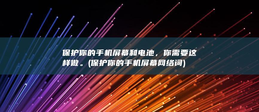 保护你的手机屏幕和电池，你需要这样做。 (保护你的手机屏幕网络词)