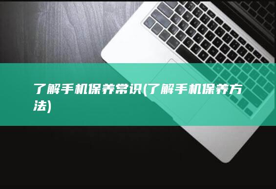 了解手机保养常识 (了解手机保养方法)