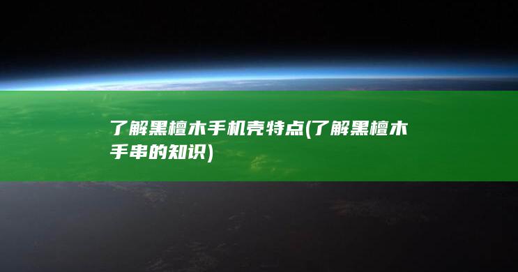 了解黑檀木手机壳特点 (了解黑檀木手串的知识)