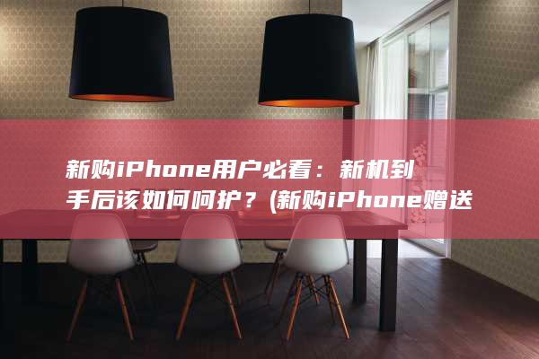 新购iPhone用户必看：新机到手后该如何呵护？ (新购iPhone 赠送music)