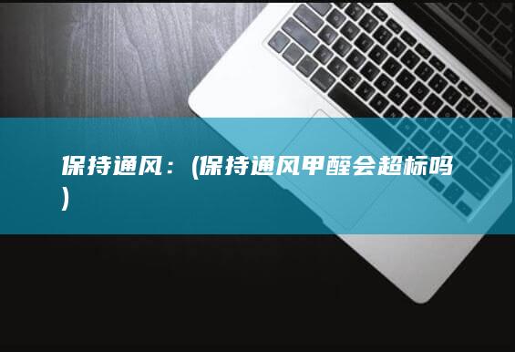 保持通风： (保持通风甲醛会超标吗)