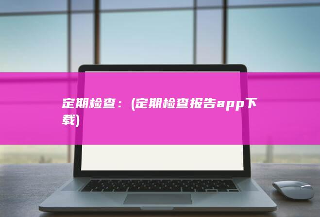 定期检查： (定期检查报告app下载)