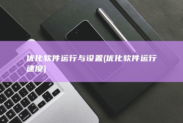 优化软件运行与设置 (优化软件运行速度)