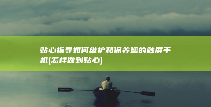 贴心指导如何维护和保养您的触屏手机 (怎样做到贴心)