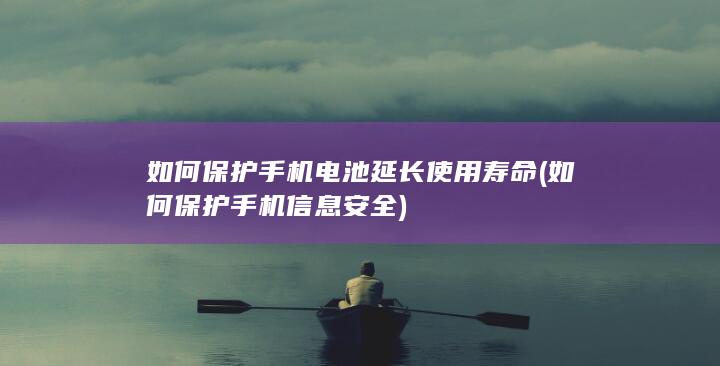 如何保护手机电池延长使用寿命 (如何保护手机信息安全)