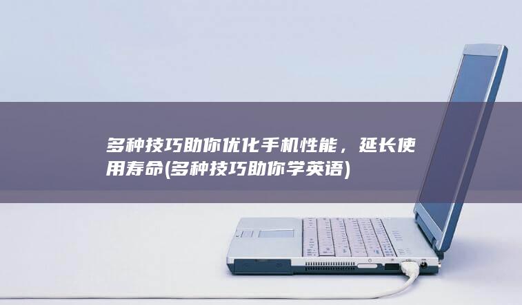 多种技巧助你优化手机性能，延长使用寿命 (多种技巧助你学英语)