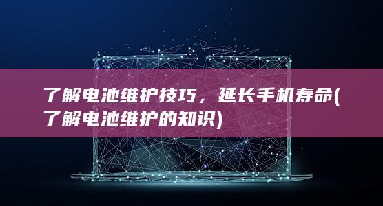 了解电池维护技巧，延长手机寿命 (了解电池维护的知识)