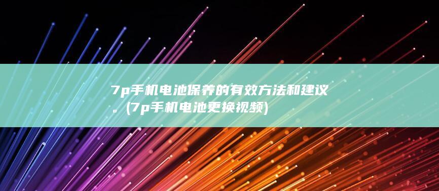 7p手机电池保养的有效方法和建议。 (7p手机电池更换视频)