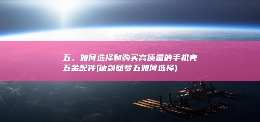 五、如何选择和购买高质量的手机壳五金配件 (仙剑回梦五如何选择)