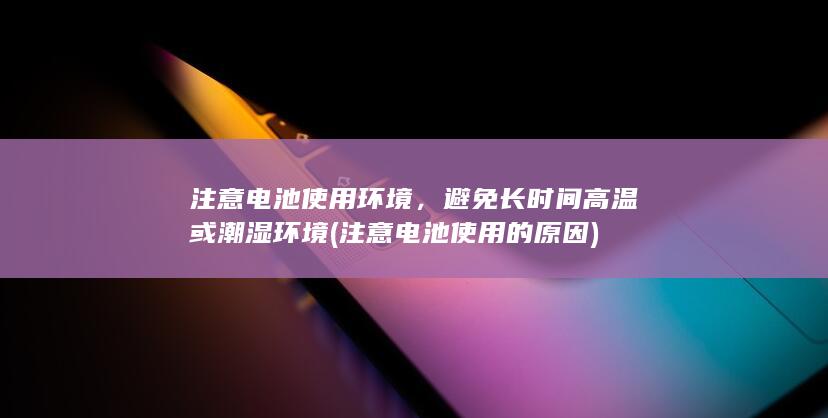 注意电池使用环境，避免长时间高温或潮湿环境 (注意电池使用的原因)