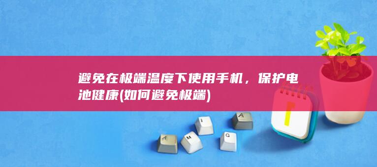 避免在极端温度下使用手机，保护电池健康 (如何避免极端)