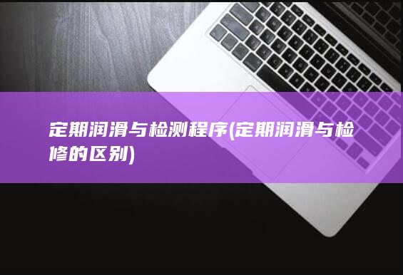 定期润滑与检测程序 (定期润滑与检修的区别)