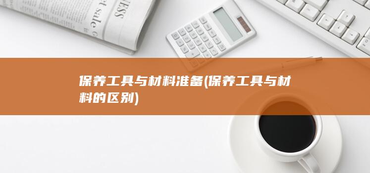 保养工具与材料准备 (保养工具与材料的区别)