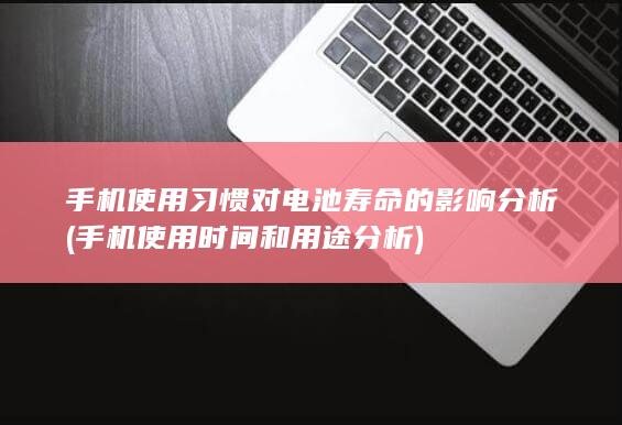 手机使用习惯对电池寿命的影响分析 (手机使用时间和用途分析)