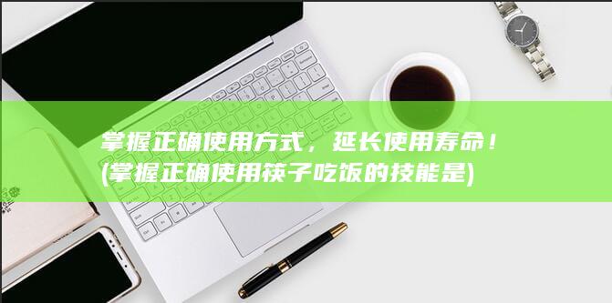 掌握正确使用方式，延长使用寿命！ (掌握正确使用筷子吃饭的技能是)