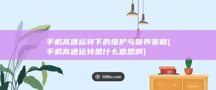 手机高速运转下的维护与保养策略 (手机高速运转是什么意思啊)