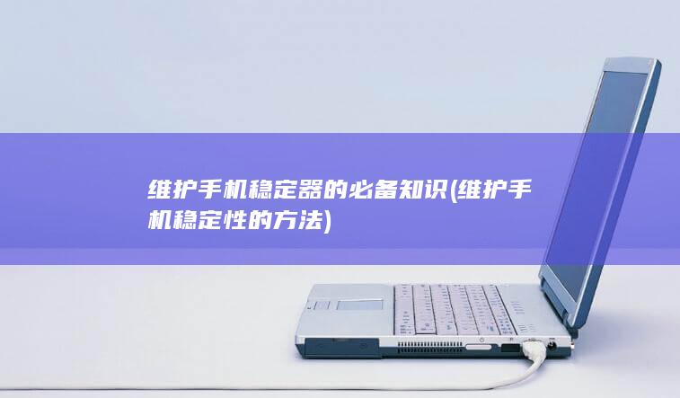 维护手机稳定器的必备知识 (维护手机稳定性的方法)