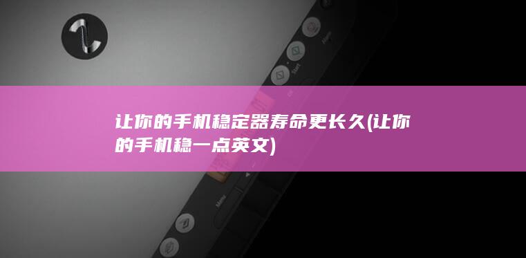 让你的手机稳定器寿命更长久 (让你的手机稳一点英文)