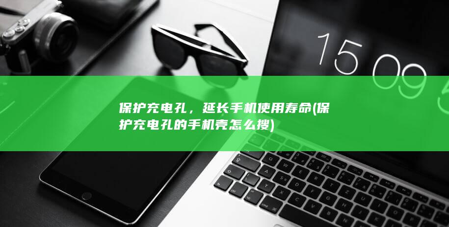 保护充电孔，延长手机使用寿命 (保护充电孔的手机壳怎么搜)