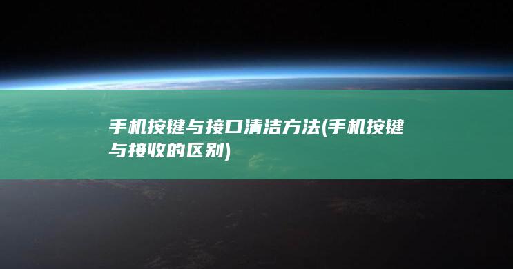 手机按键与接口清洁方法 (手机按键与接收的区别)