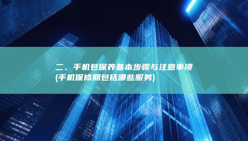 二、手机包保养基本步骤与注意事项 (手机保修期包括哪些服务)