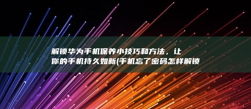 解锁华为手机保养小技巧和方法，让你的手机持久如新 (手机忘了密码怎样解锁华为手机)