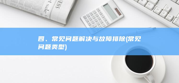 四、常见问题解决与故障排除 (常见问题类型)