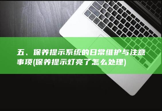 五、保养提示系统的日常维护与注意事项 (保养提示灯亮了怎么处理)