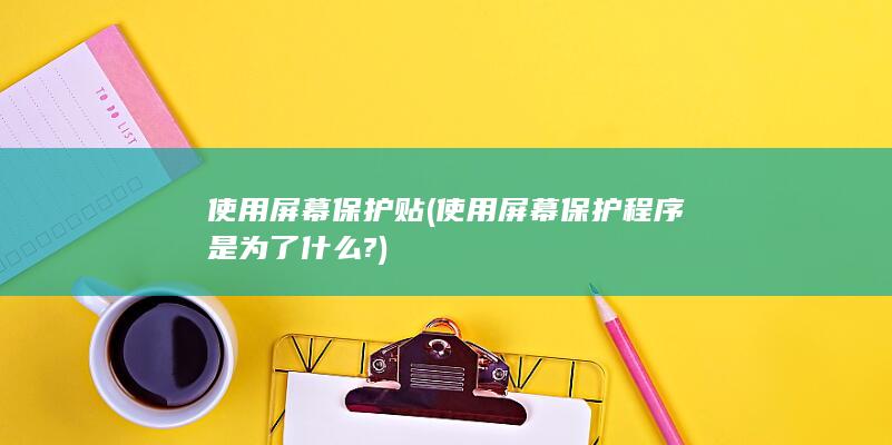 使用屏幕保护贴 (使用屏幕保护程序是为了什么?)