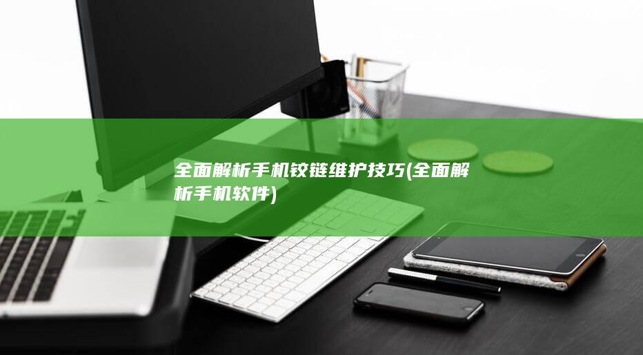 全面解析手机铰链维护技巧 (全面解析手机软件)