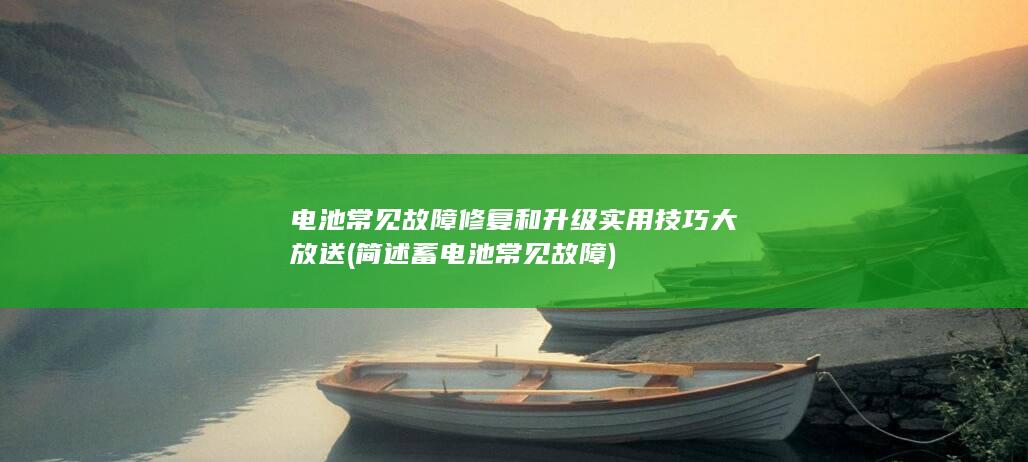 电池常见故障修复和升级实用技巧大放送 (简述蓄电池常见故障)