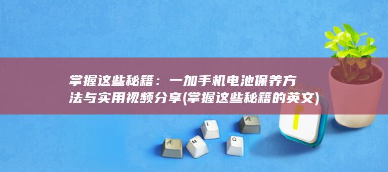 掌握这些秘籍：一加手机电池保养方法与实用视频分享 (掌握这些秘籍的英文)