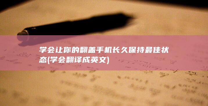 学会让你的翻盖手机长久保持最佳状态 (学会翻译成英文)