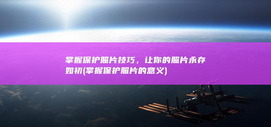 掌握保护照片技巧，让你的照片永存如初 (掌握保护照片的意义)