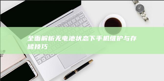 全面解析无电池状态下手机维护与存储技巧