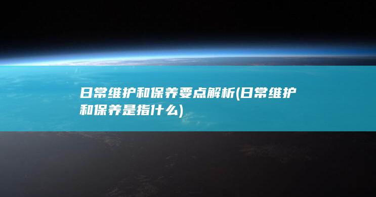 日常维护和保养要点解析 (日常维护和保养是指什么)