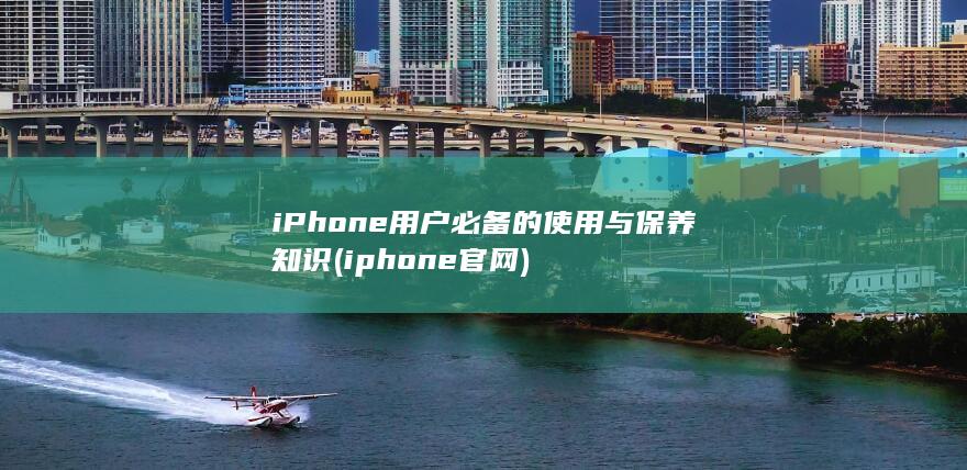 iPhone用户必备的使用与保养知识 (iphone官网)