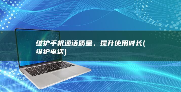 维护手机通话质量，提升使用时长 (维护电话)