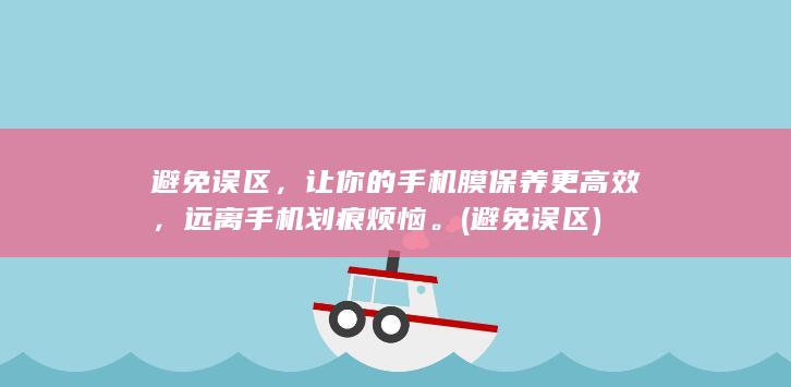 避免误区，让你的手机膜保养更高效，远离手机划痕烦恼。 (避免 误区)