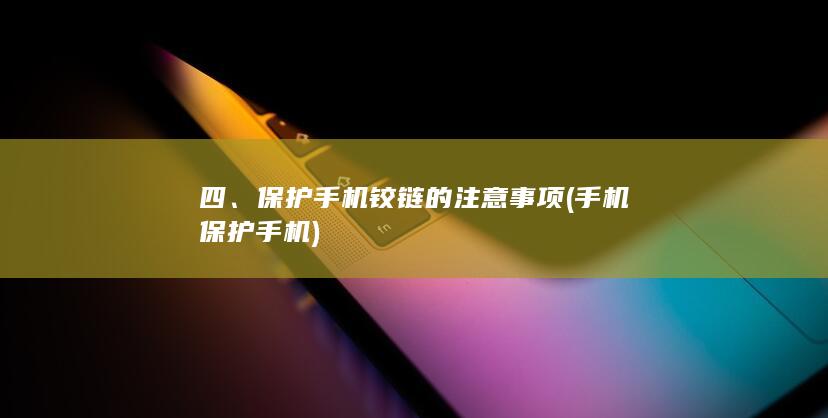 四、保护手机铰链的注意事项 (手机保护手机)