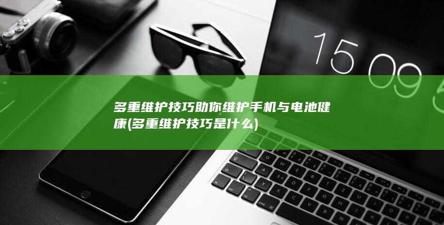 多重维护技巧助你维护手机与电池健康 (多重维护技巧是什么)