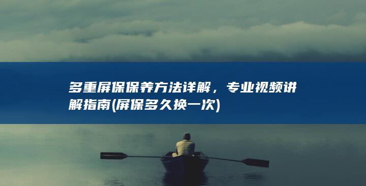 多重屏保保养方法详解，专业视频讲解指南 (屏保多久换一次)