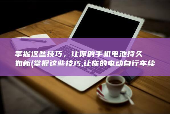 掌握这些技巧，让你的手机电池持久如新 (掌握这些技巧,让你的电动自行车续航翻倍)