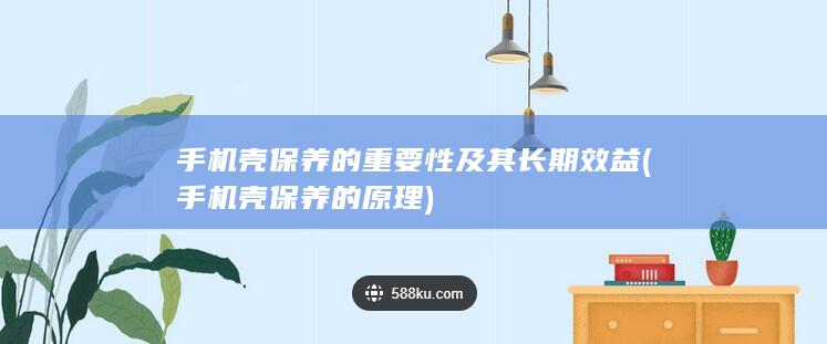 手机壳保养的重要性及其长期效益 (手机壳保养的原理)