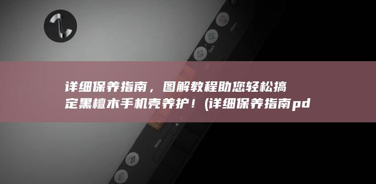 详细保养指南，图解教程助您轻松搞定黑檀木手机壳养护！ (详细保养指南pdf)